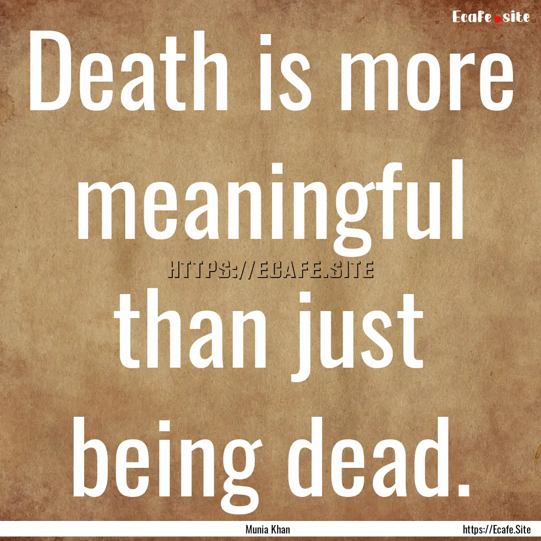 Death is more meaningful than just being.... : Quote by Munia Khan