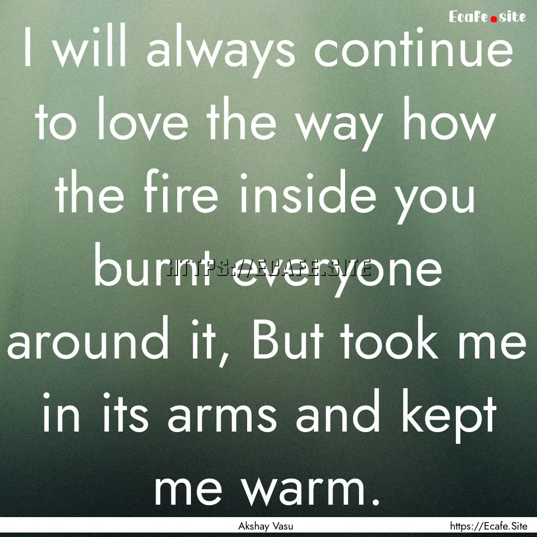 I will always continue to love the way how.... : Quote by Akshay Vasu