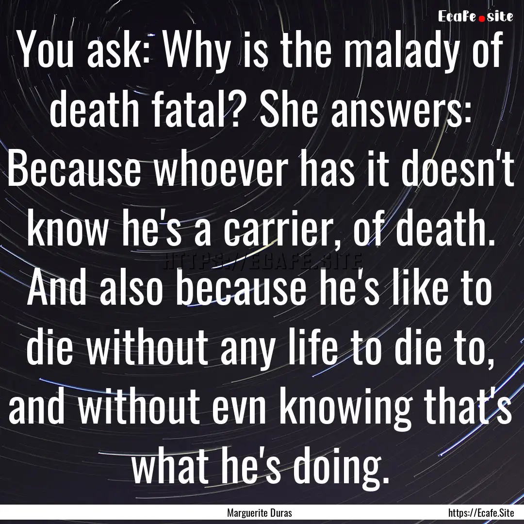 You ask: Why is the malady of death fatal?.... : Quote by Marguerite Duras