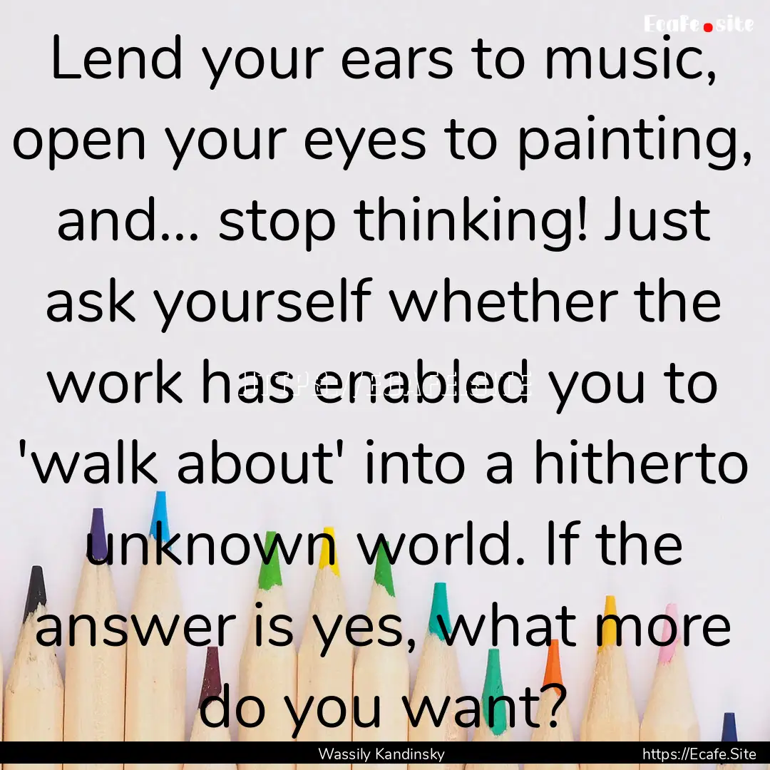 Lend your ears to music, open your eyes to.... : Quote by Wassily Kandinsky