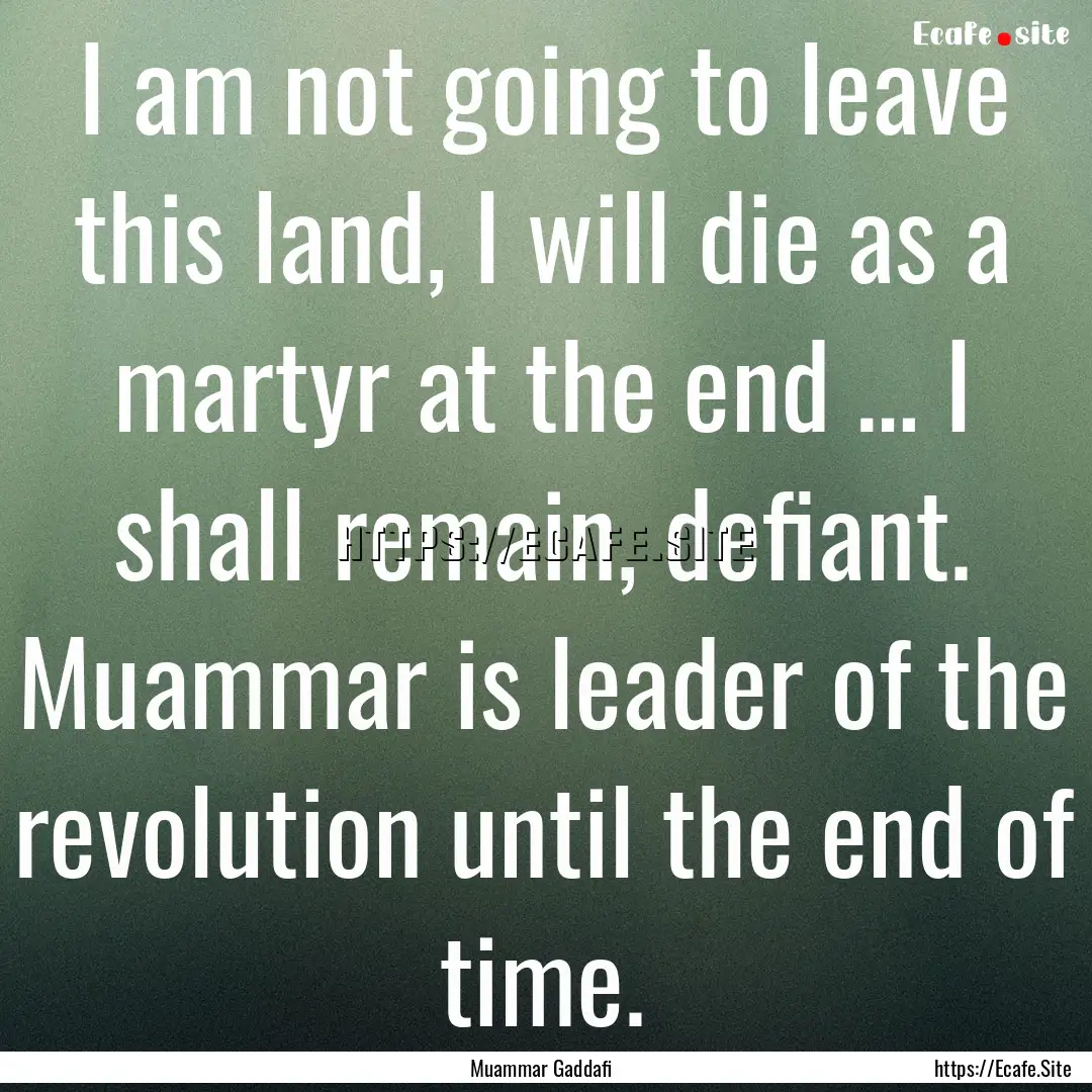 I am not going to leave this land, I will.... : Quote by Muammar Gaddafi