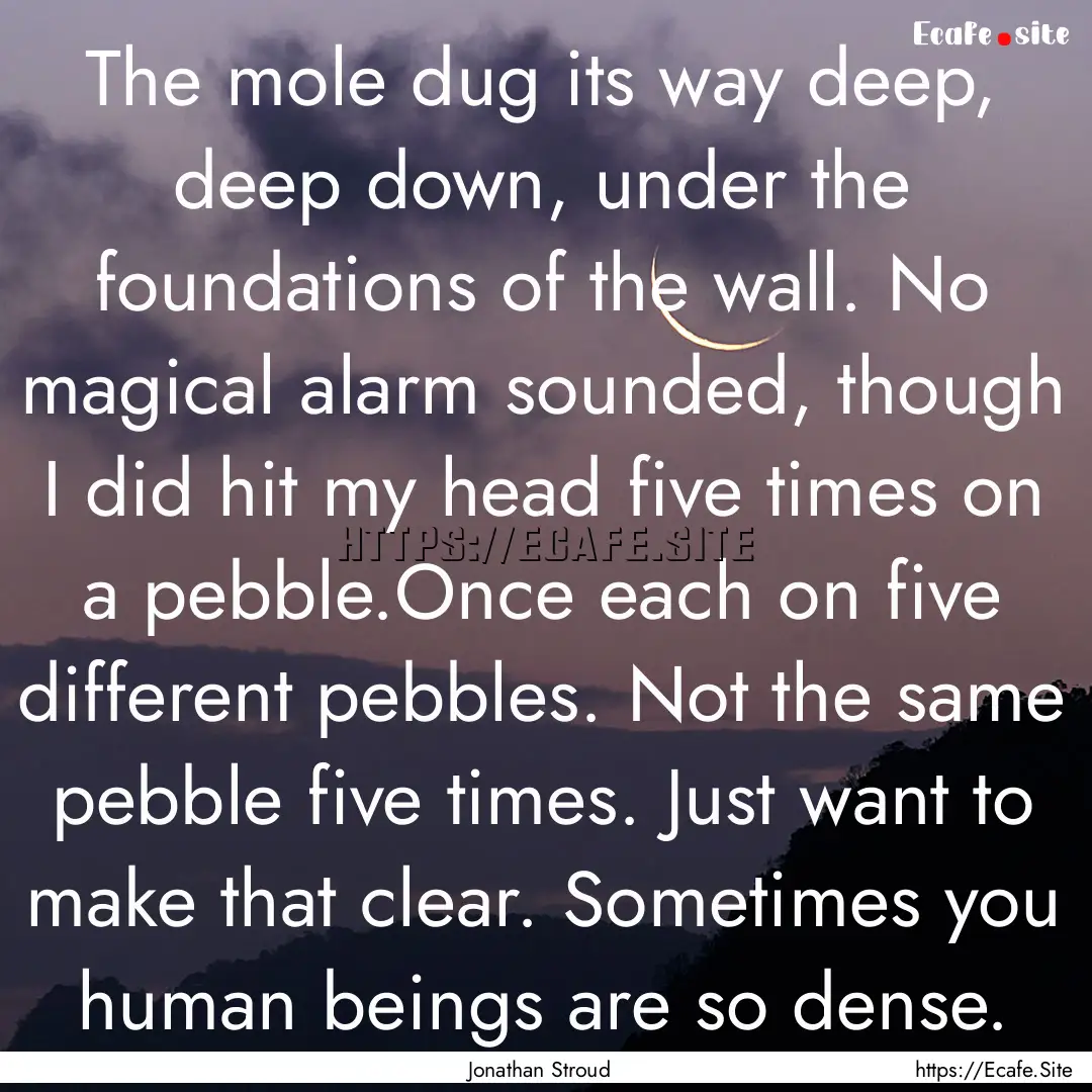 The mole dug its way deep, deep down, under.... : Quote by Jonathan Stroud