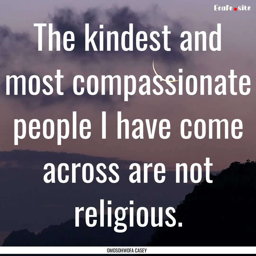 The kindest and most compassionate people.... : Quote by OMOSOHWOFA CASEY