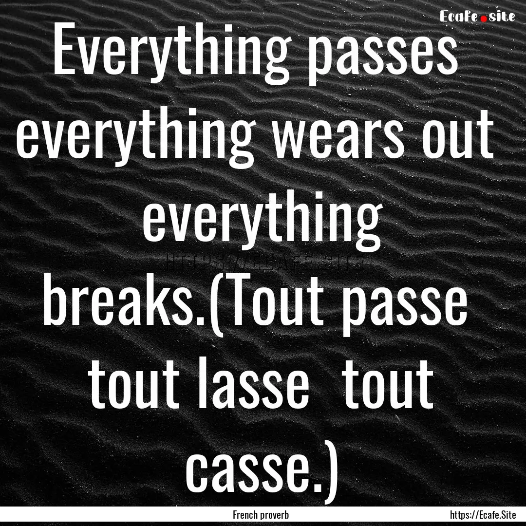 Everything passes everything wears out .... : Quote by French proverb