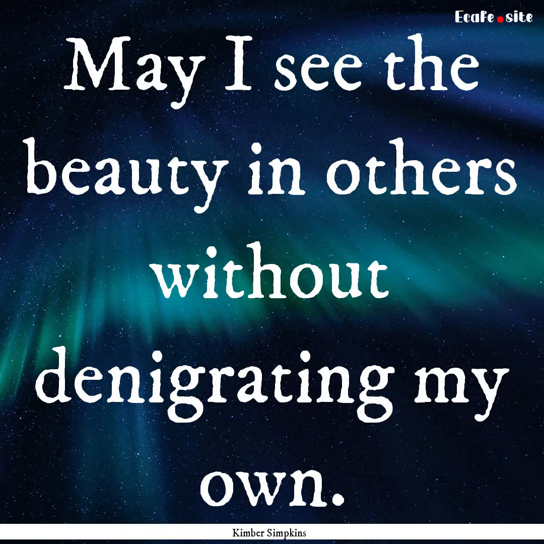 May I see the beauty in others without denigrating.... : Quote by Kimber Simpkins