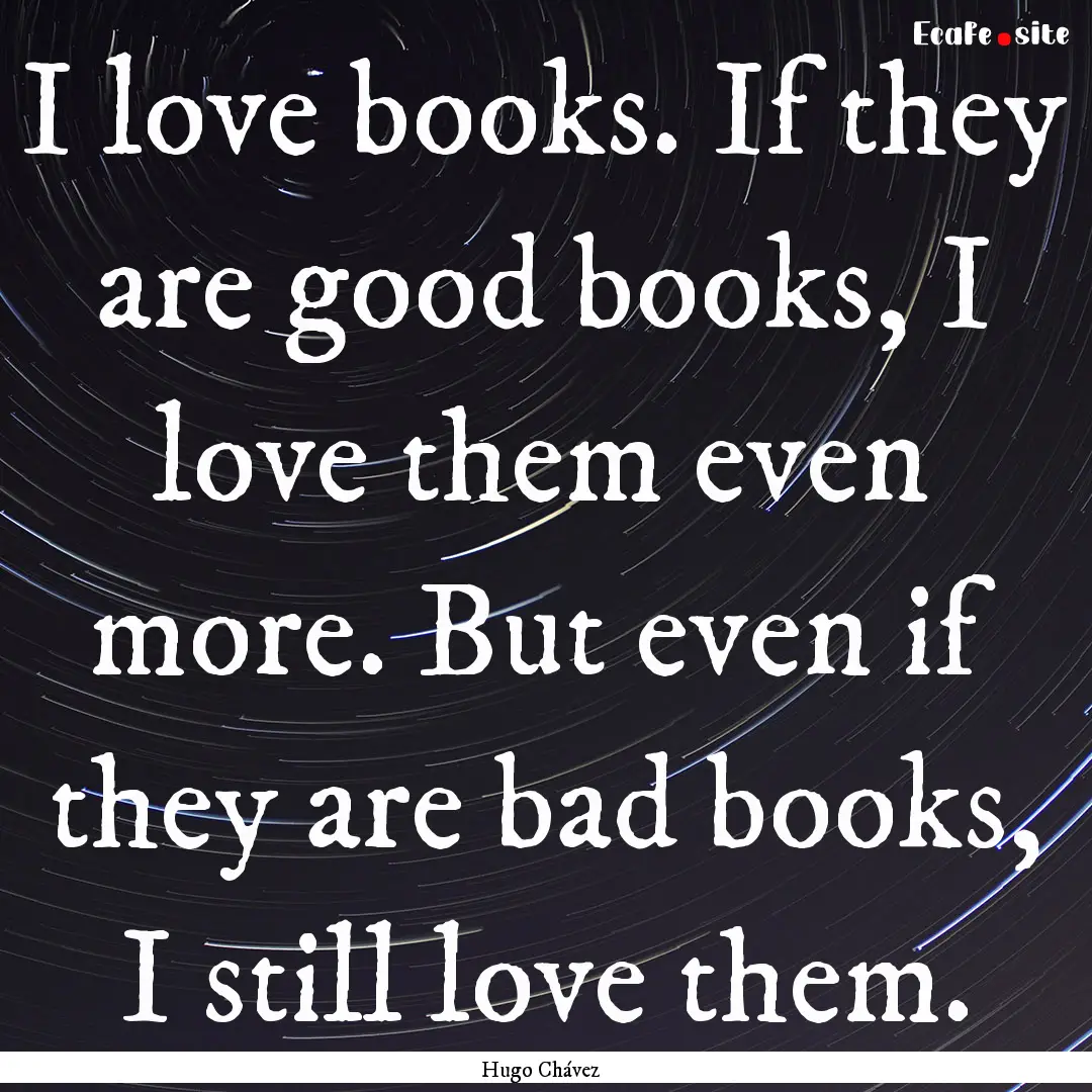 I love books. If they are good books, I love.... : Quote by Hugo Chávez