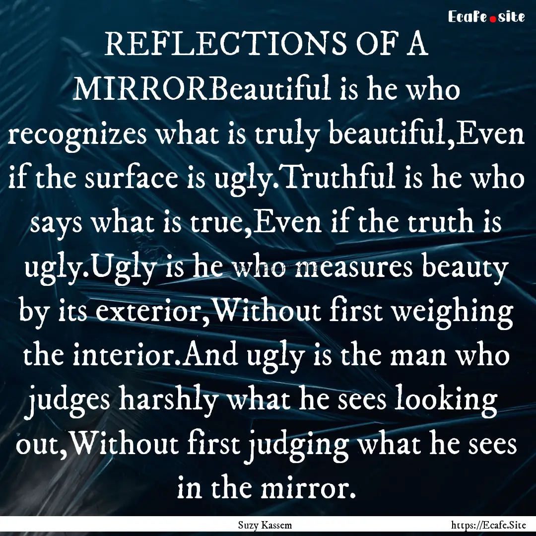 REFLECTIONS OF A MIRRORBeautiful is he who.... : Quote by Suzy Kassem