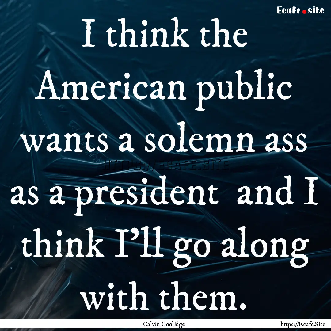 I think the American public wants a solemn.... : Quote by Calvin Coolidge