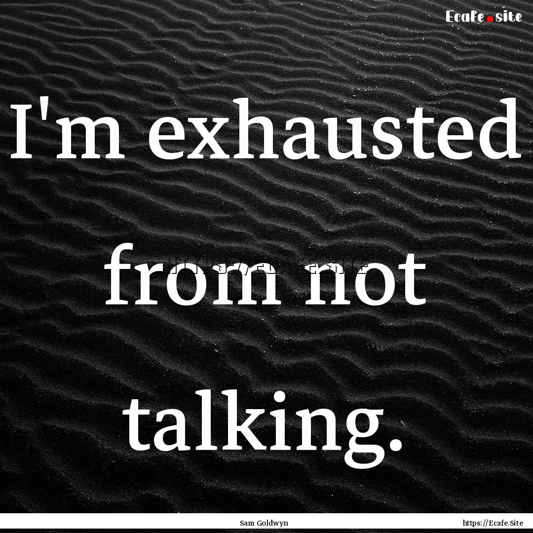 I'm exhausted from not talking. : Quote by Sam Goldwyn