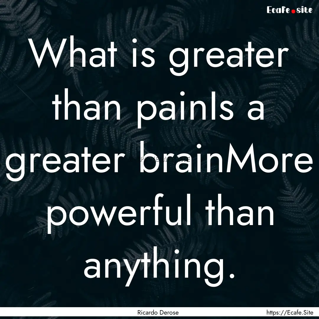 What is greater than painIs a greater brainMore.... : Quote by Ricardo Derose