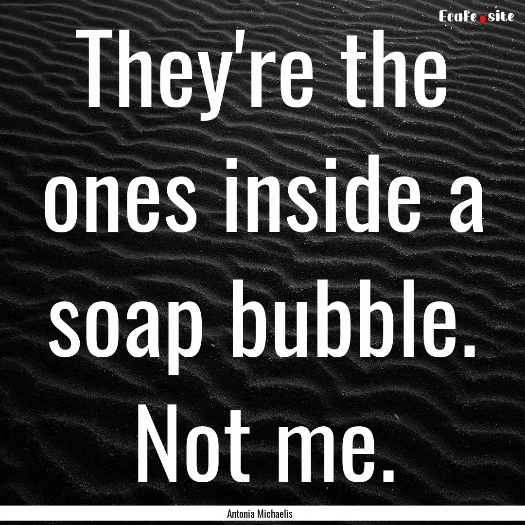 They're the ones inside a soap bubble. Not.... : Quote by Antonia Michaelis