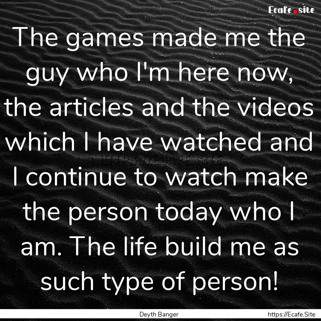 The games made me the guy who I'm here now,.... : Quote by Deyth Banger