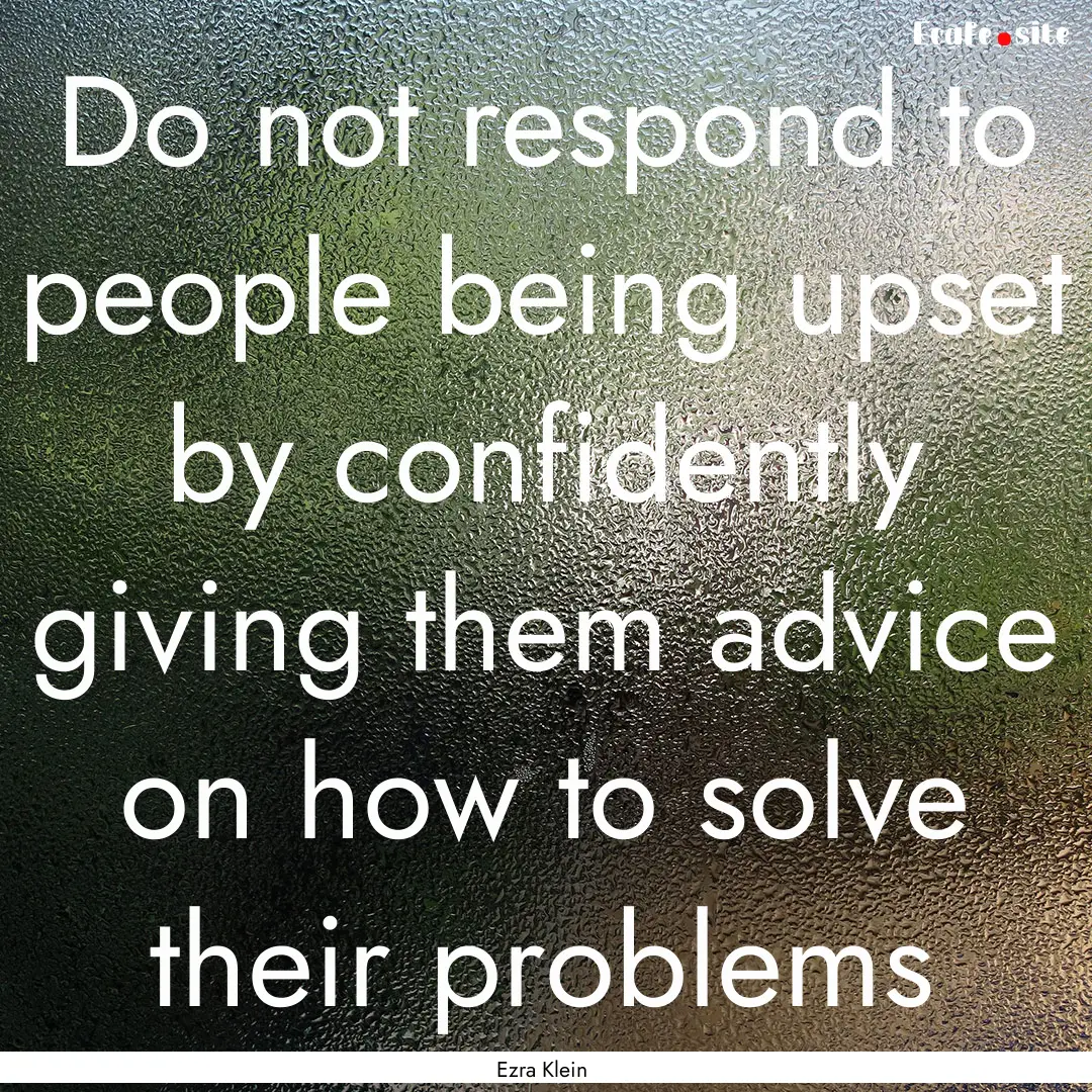 Do not respond to people being upset by confidently.... : Quote by Ezra Klein