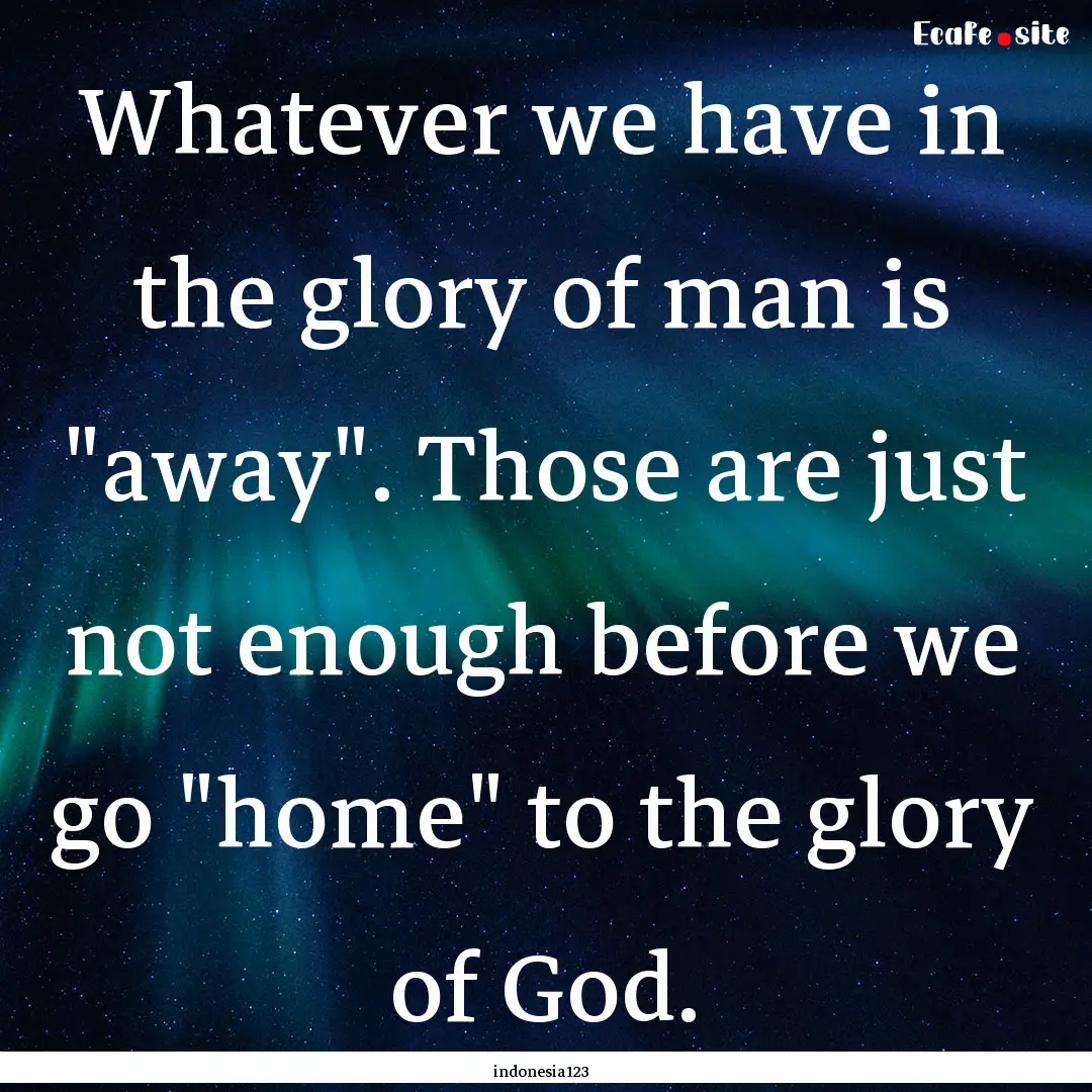 Whatever we have in the glory of man is 