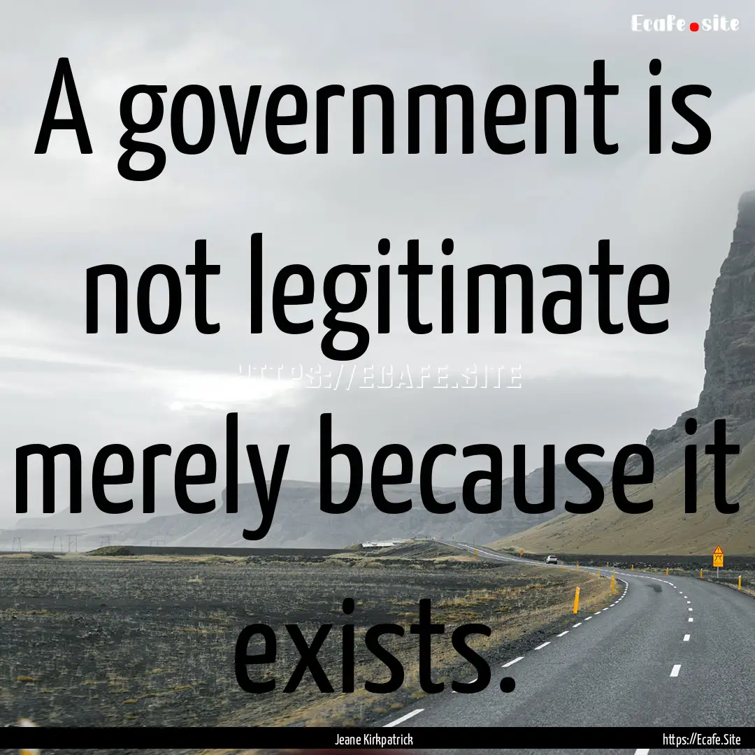 A government is not legitimate merely because.... : Quote by Jeane Kirkpatrick