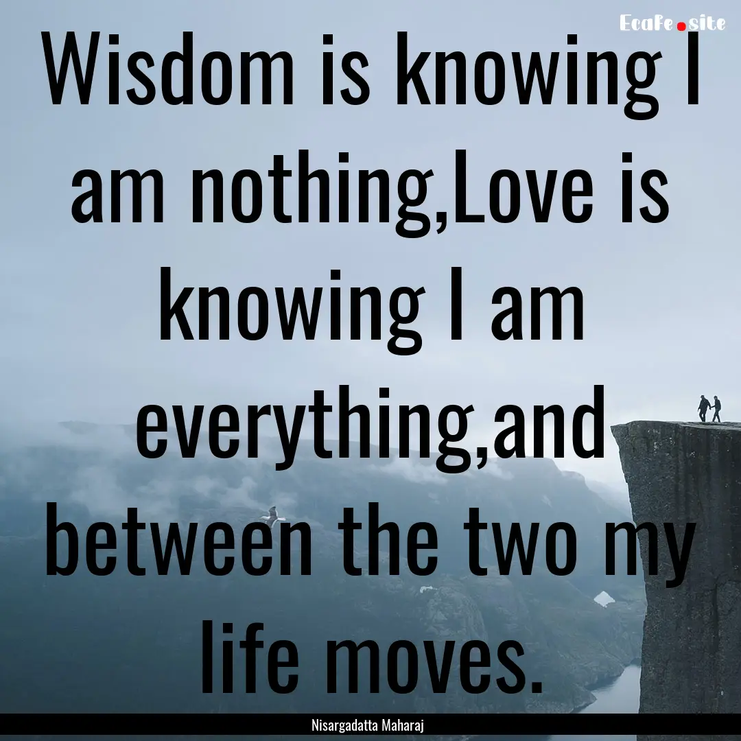 Wisdom is knowing I am nothing,Love is knowing.... : Quote by Nisargadatta Maharaj