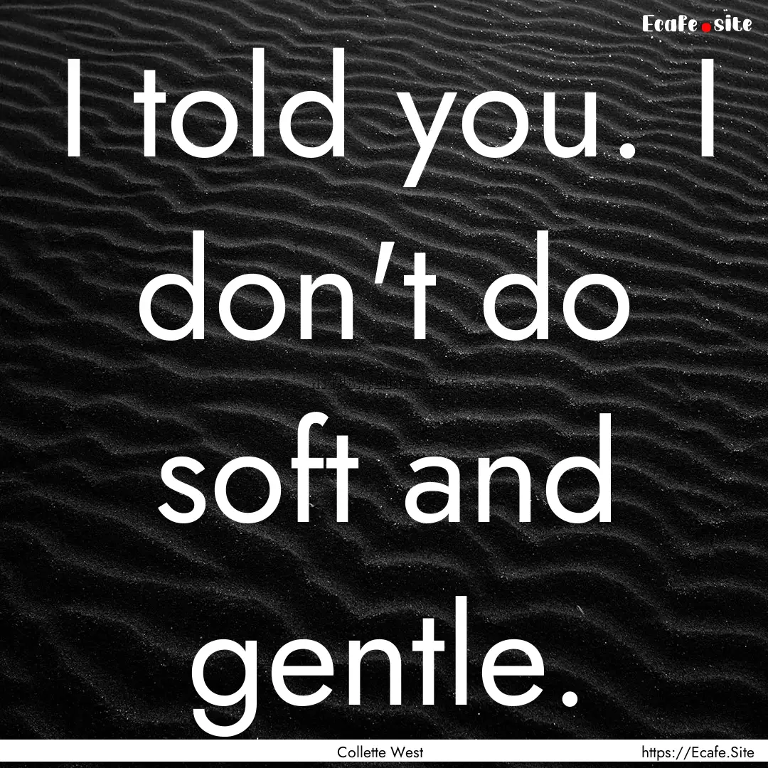 I told you. I don't do soft and gentle. : Quote by Collette West