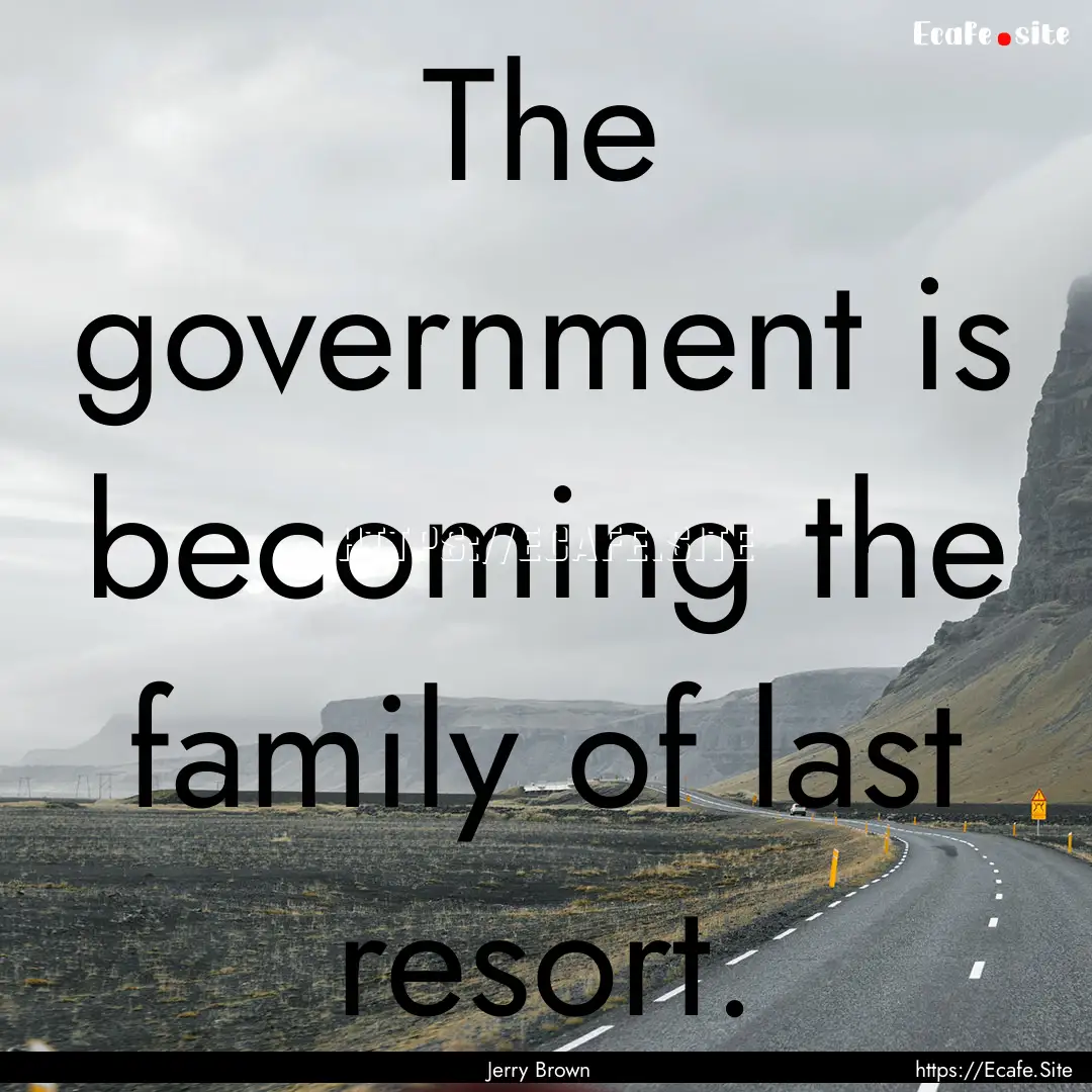 The government is becoming the family of.... : Quote by Jerry Brown