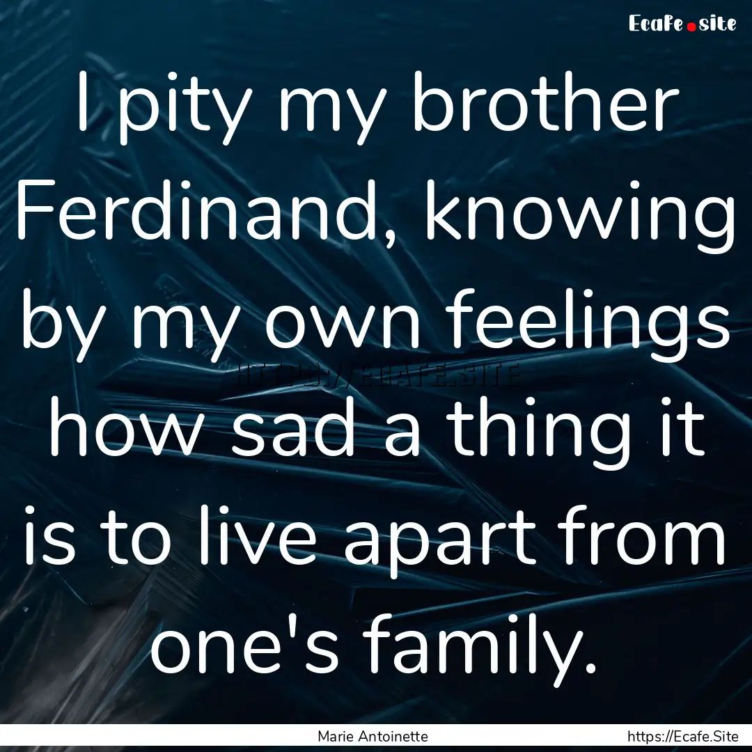 I pity my brother Ferdinand, knowing by my.... : Quote by Marie Antoinette