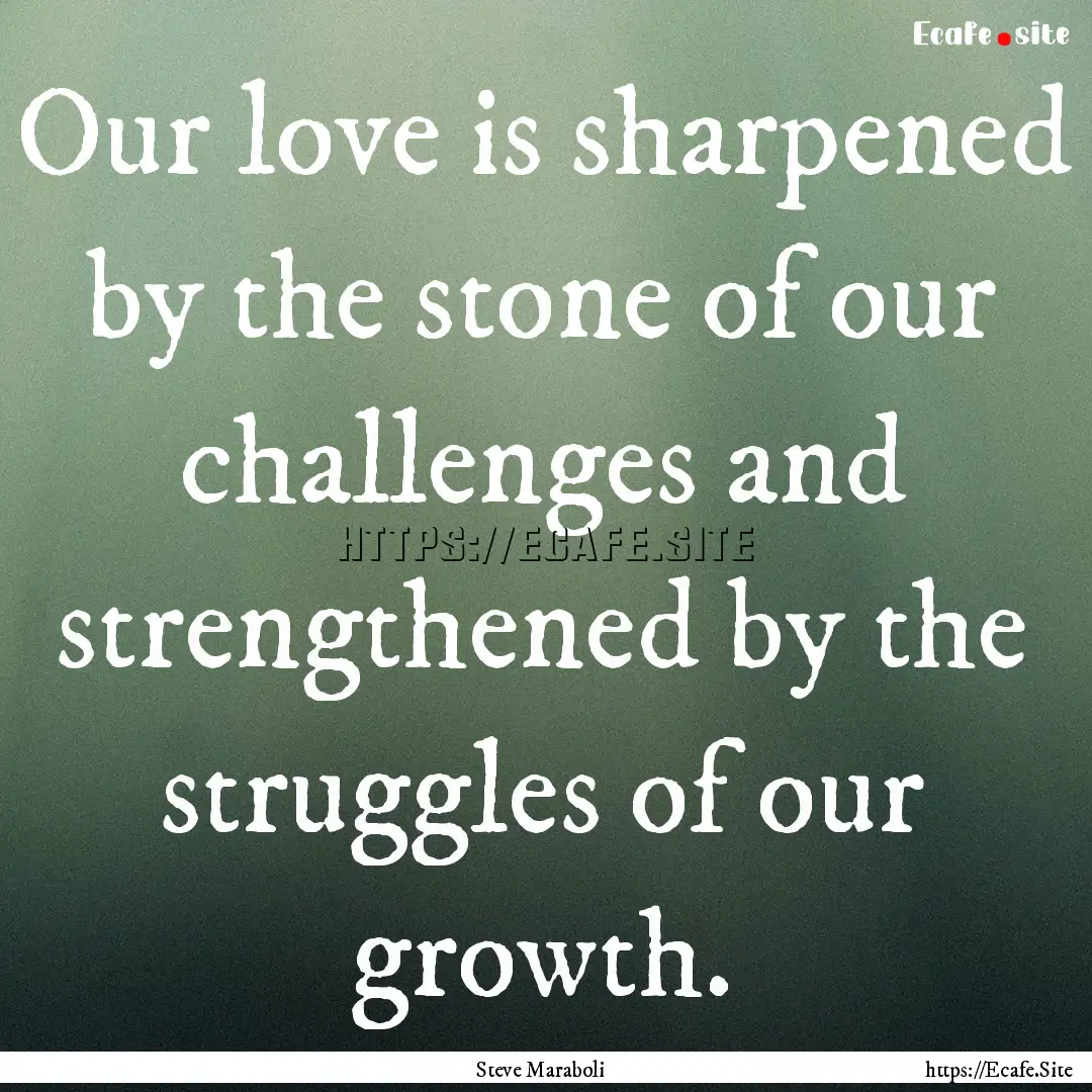 Our love is sharpened by the stone of our.... : Quote by Steve Maraboli