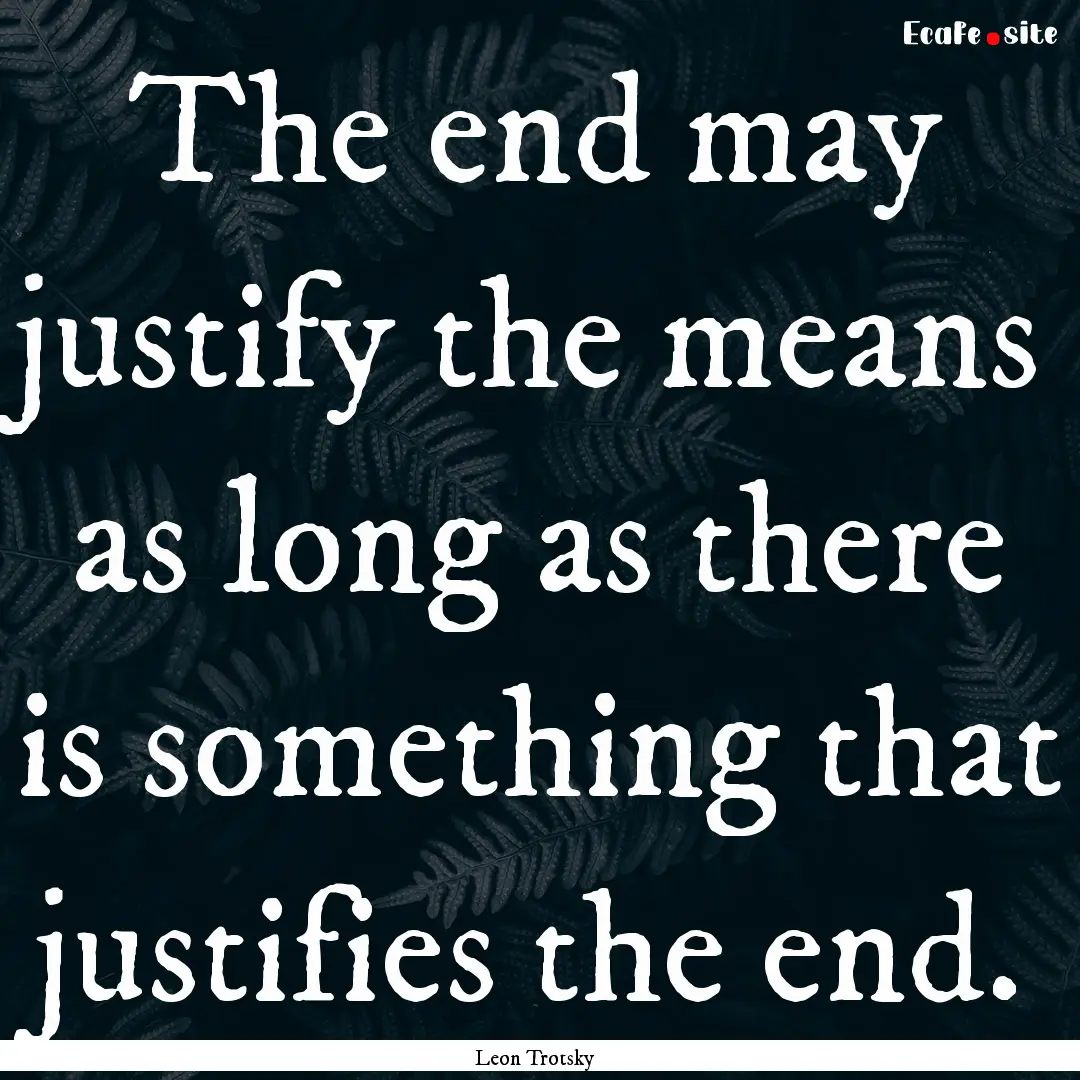 The end may justify the means as long as.... : Quote by Leon Trotsky