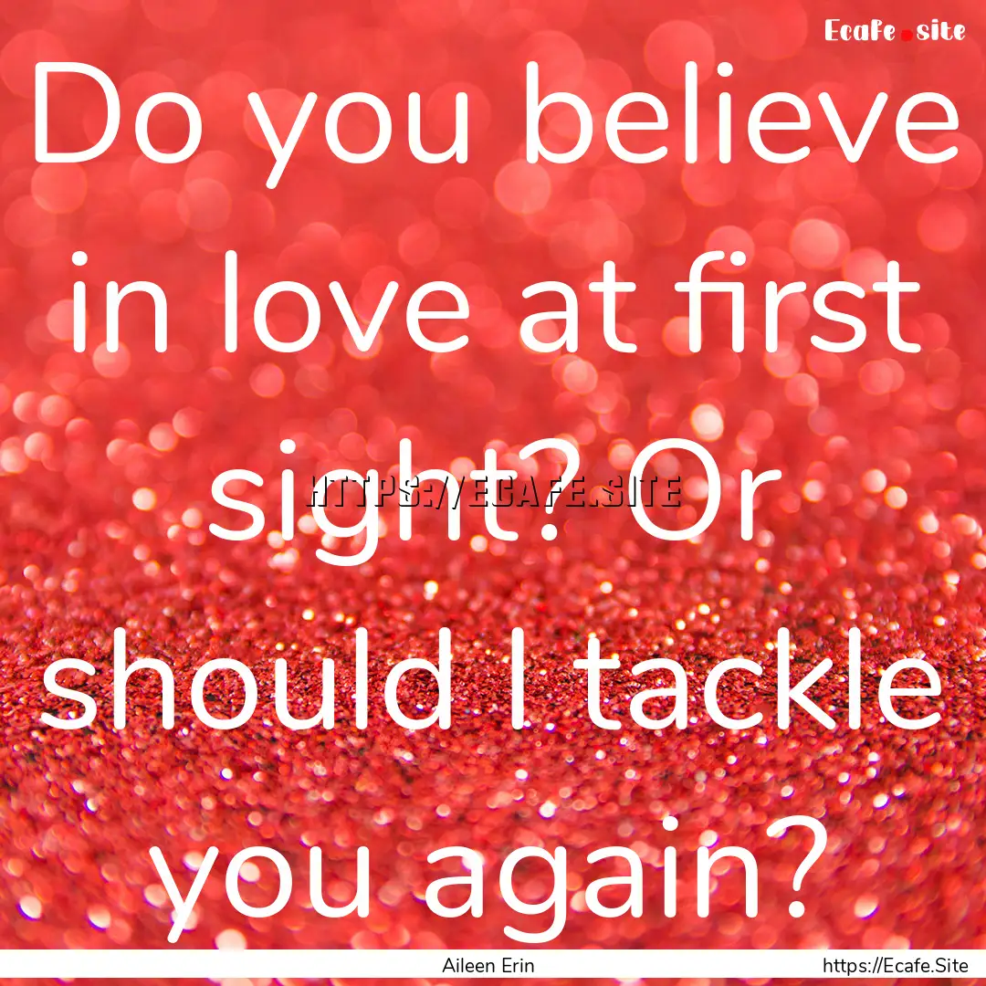 Do you believe in love at first sight? Or.... : Quote by Aileen Erin