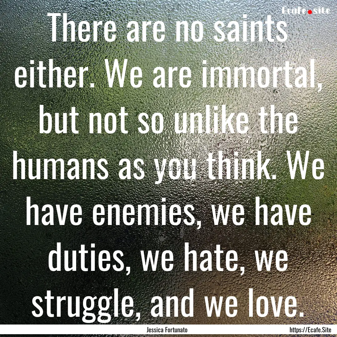 There are no saints either. We are immortal,.... : Quote by Jessica Fortunato