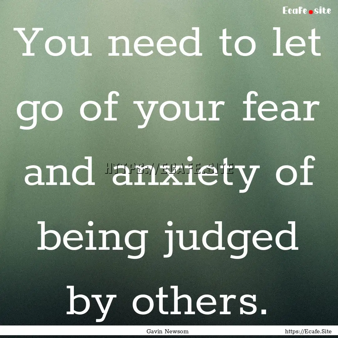 You need to let go of your fear and anxiety.... : Quote by Gavin Newsom