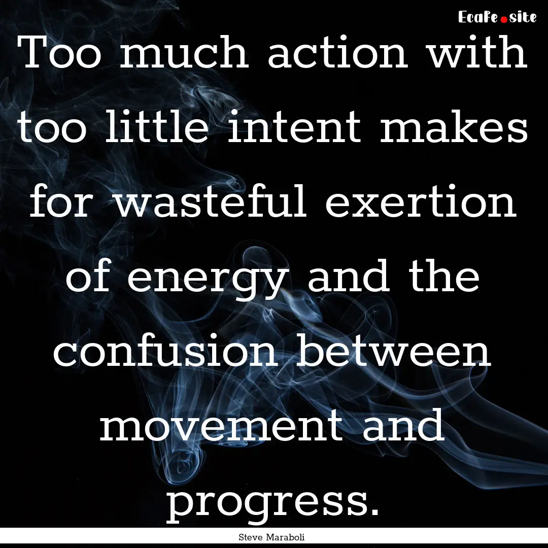 Too much action with too little intent makes.... : Quote by Steve Maraboli