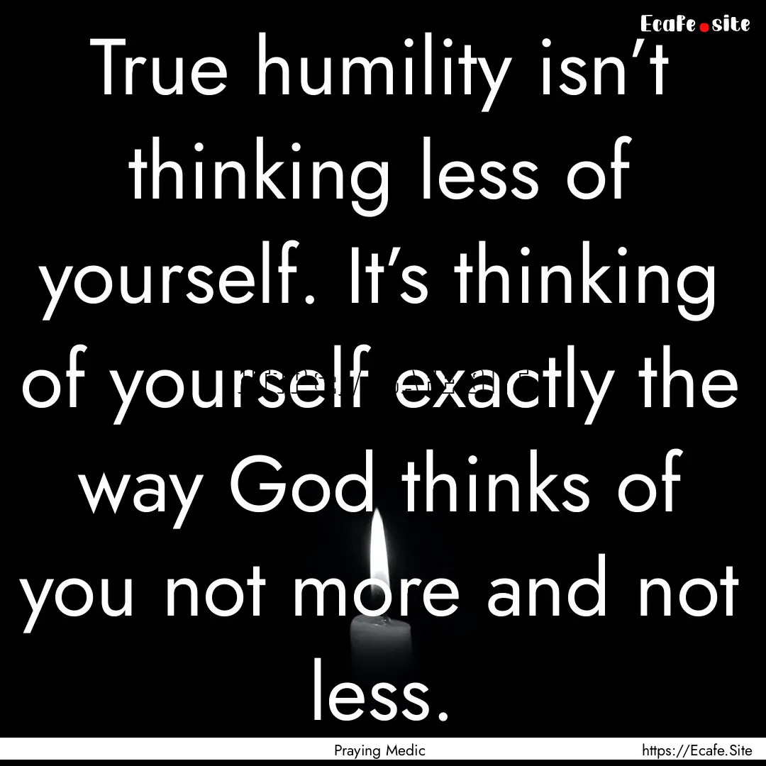 True humility isn’t thinking less of yourself..... : Quote by Praying Medic