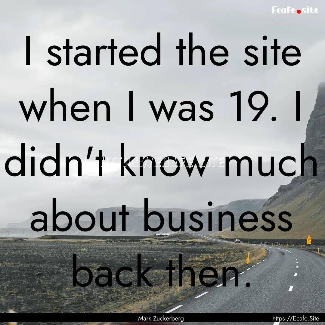 I started the site when I was 19. I didn't.... : Quote by Mark Zuckerberg