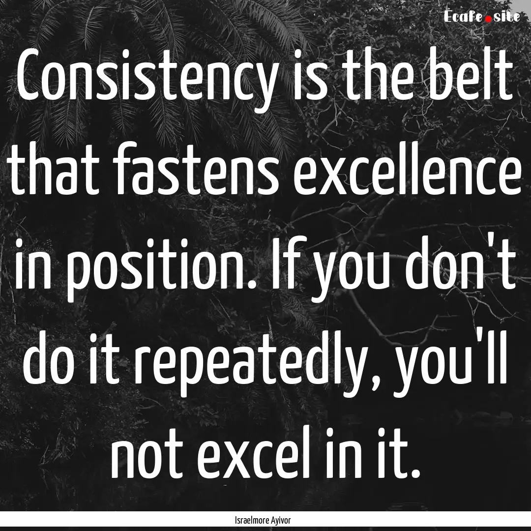 Consistency is the belt that fastens excellence.... : Quote by Israelmore Ayivor