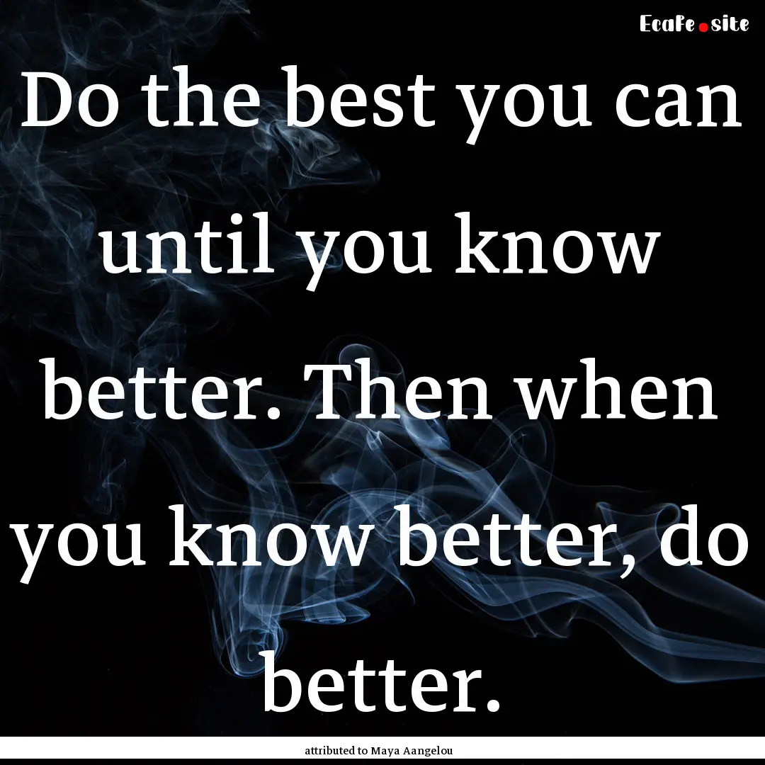 Do the best you can until you know better..... : Quote by attributed to Maya Aangelou