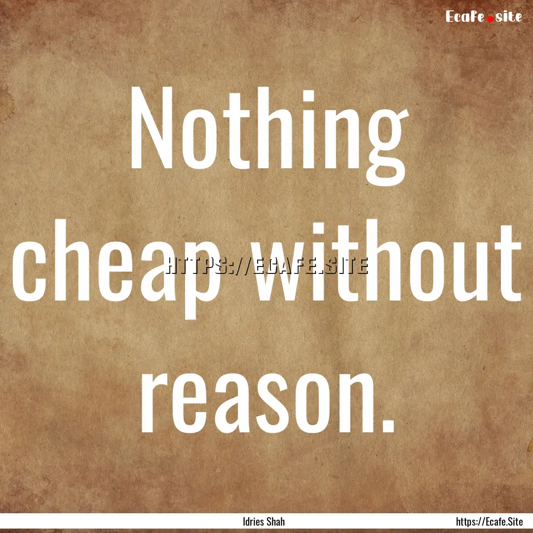 Nothing cheap without reason. : Quote by Idries Shah