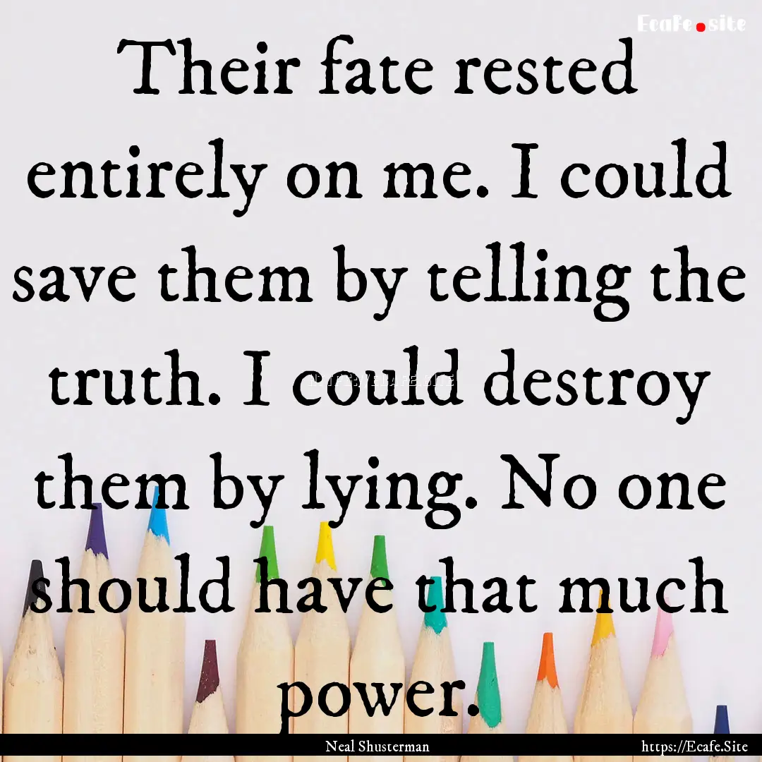 Their fate rested entirely on me. I could.... : Quote by Neal Shusterman