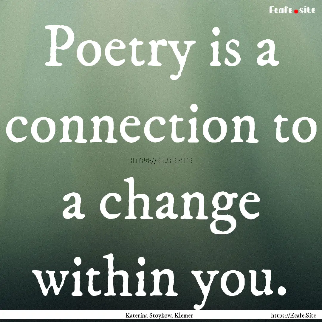 Poetry is a connection to a change within.... : Quote by Katerina Stoykova Klemer