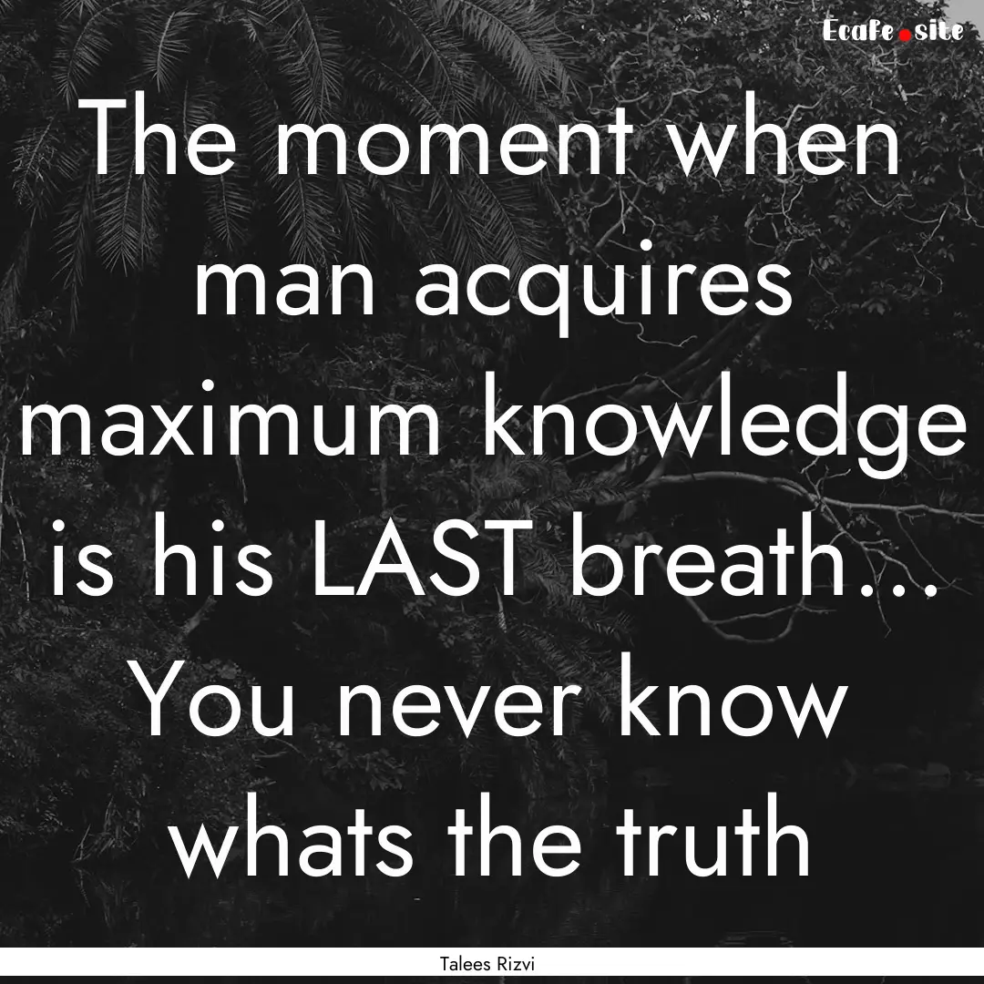 The moment when man acquires maximum knowledge.... : Quote by Talees Rizvi