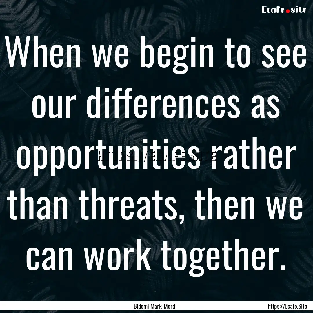 When we begin to see our differences as opportunities.... : Quote by Bidemi Mark-Mordi