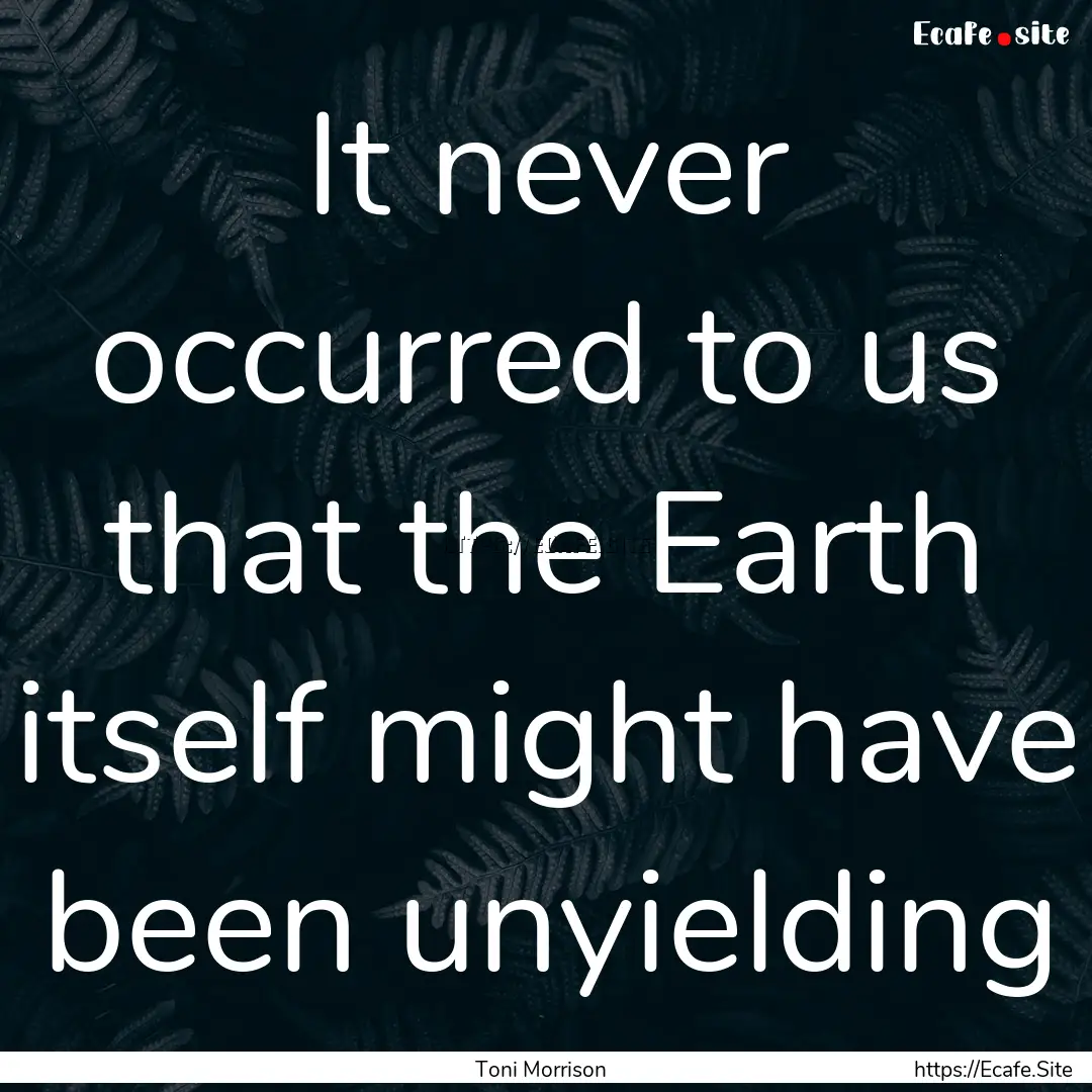 It never occurred to us that the Earth itself.... : Quote by Toni Morrison