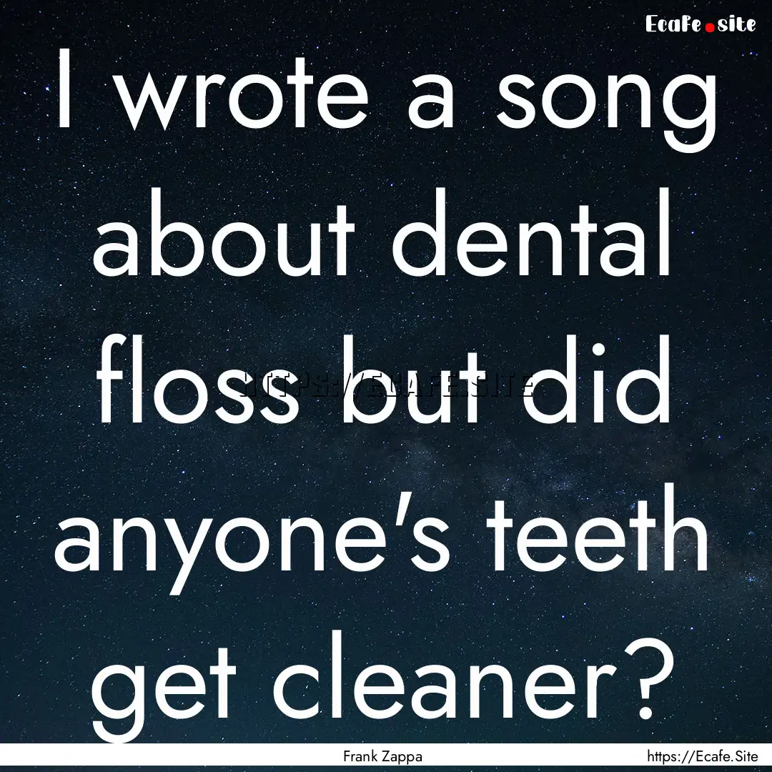 I wrote a song about dental floss but did.... : Quote by Frank Zappa