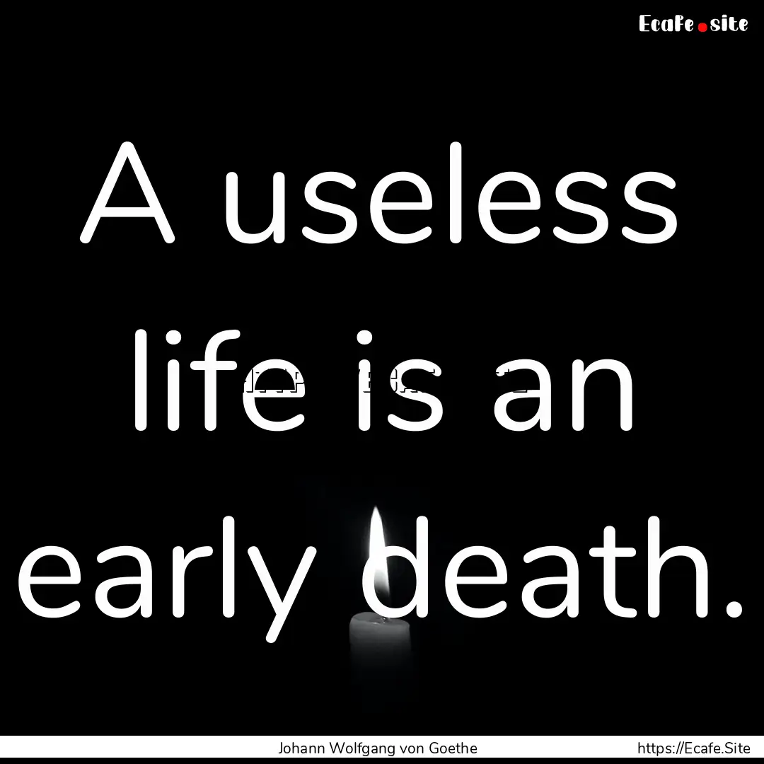 A useless life is an early death. : Quote by Johann Wolfgang von Goethe