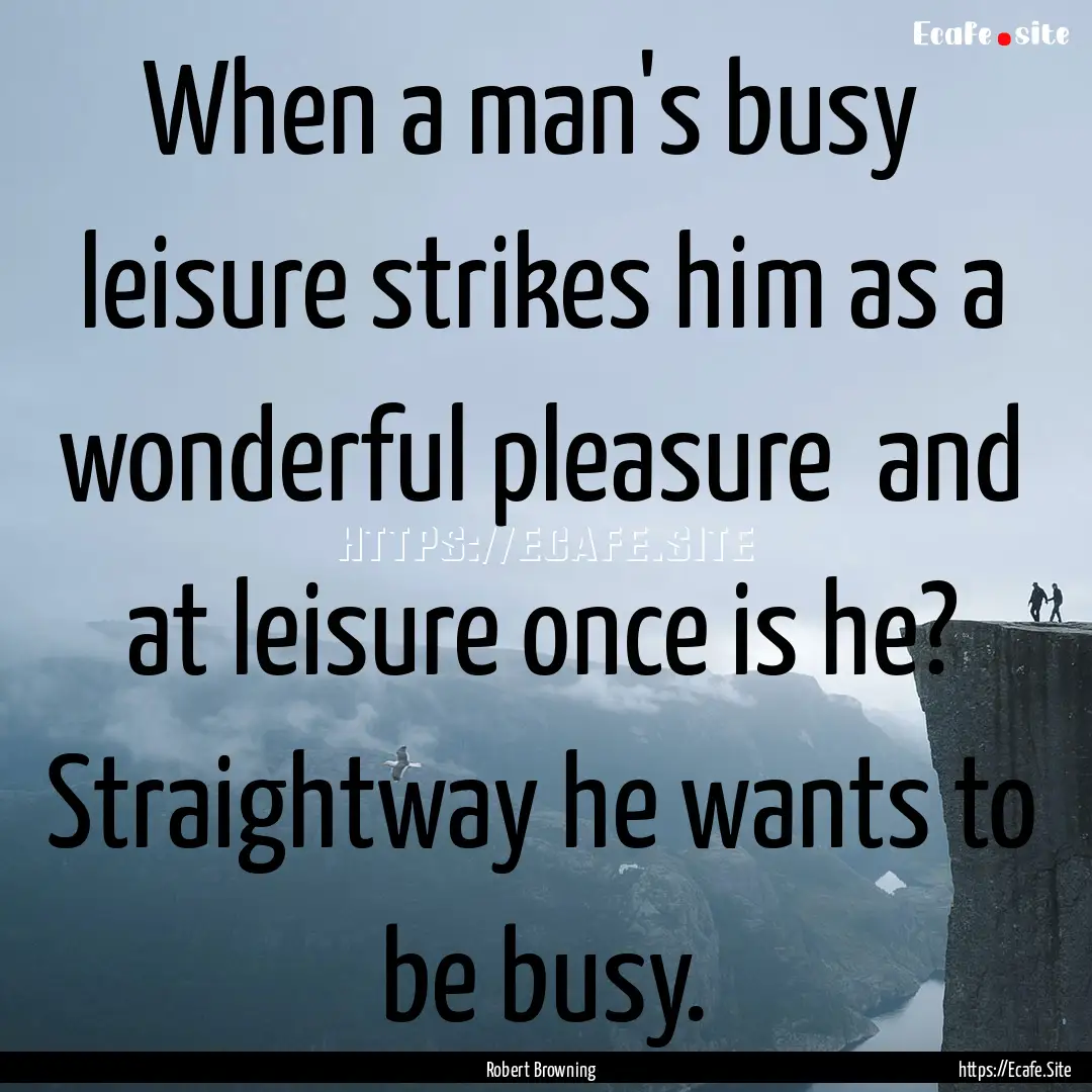 When a man's busy leisure strikes him as.... : Quote by Robert Browning