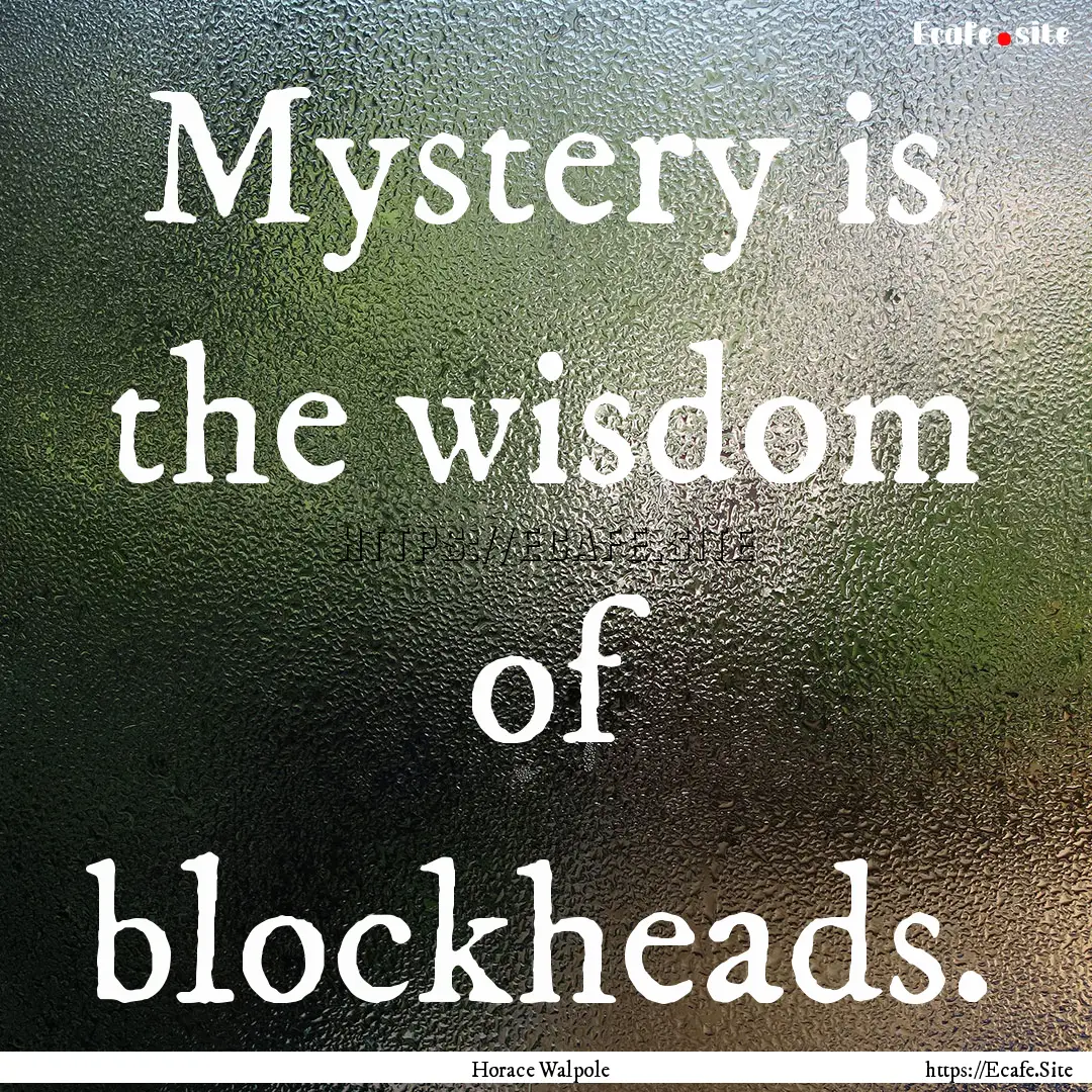 Mystery is the wisdom of blockheads. : Quote by Horace Walpole