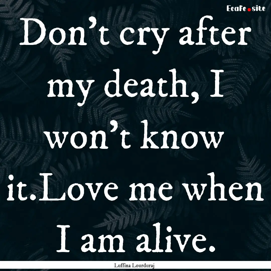 Don't cry after my death, I won't know it.Love.... : Quote by Luffina Lourduraj