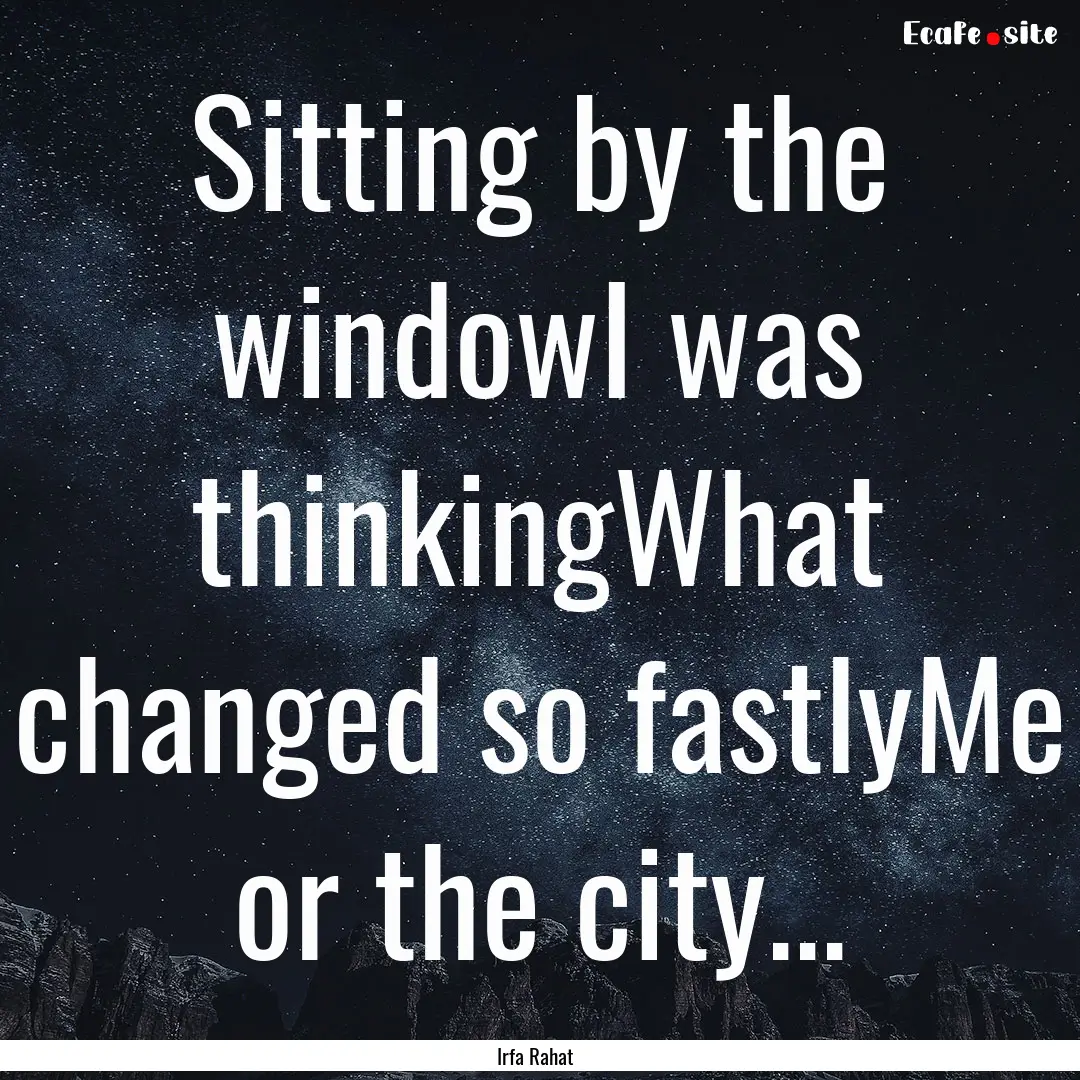 Sitting by the windowI was thinkingWhat changed.... : Quote by Irfa Rahat