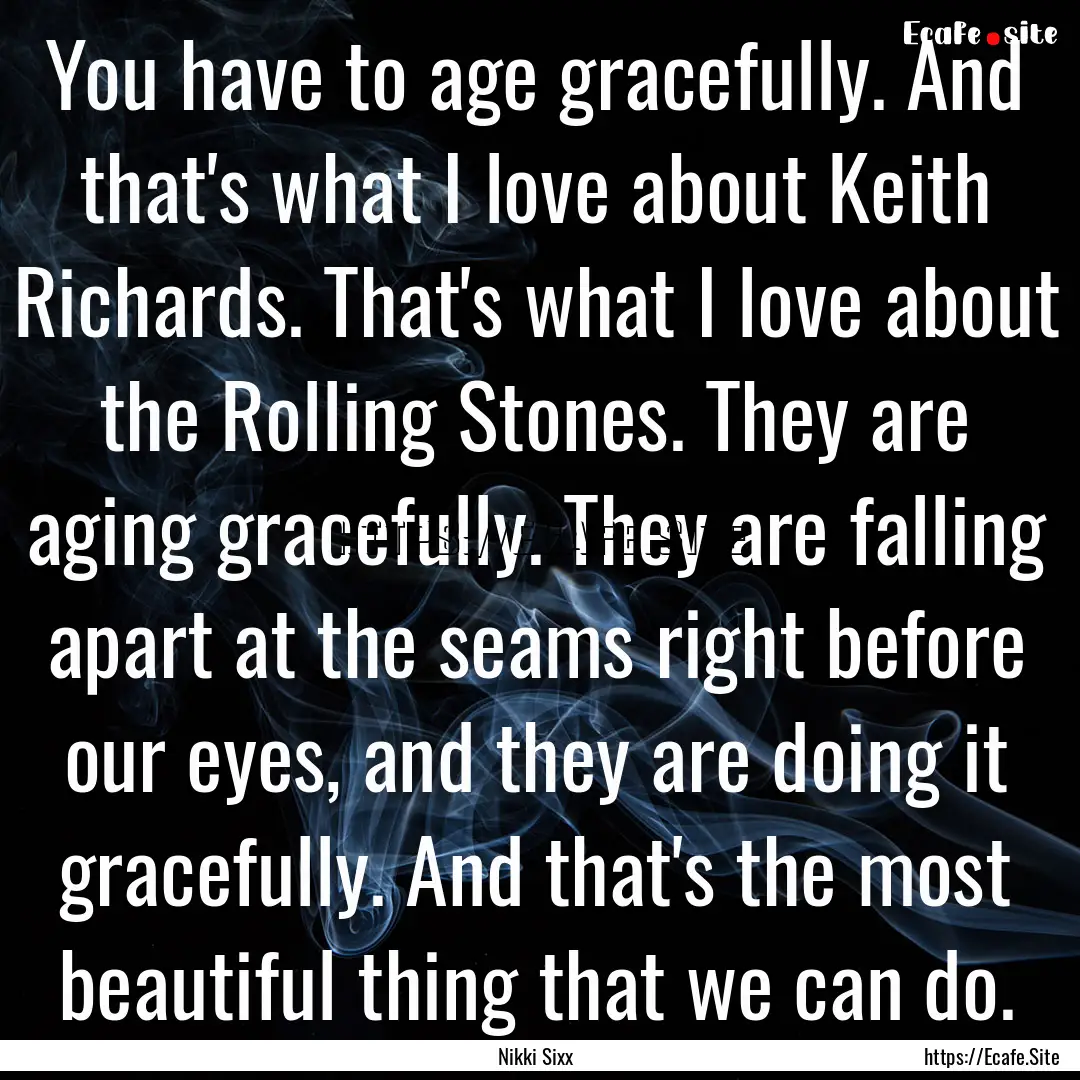 You have to age gracefully. And that's what.... : Quote by Nikki Sixx