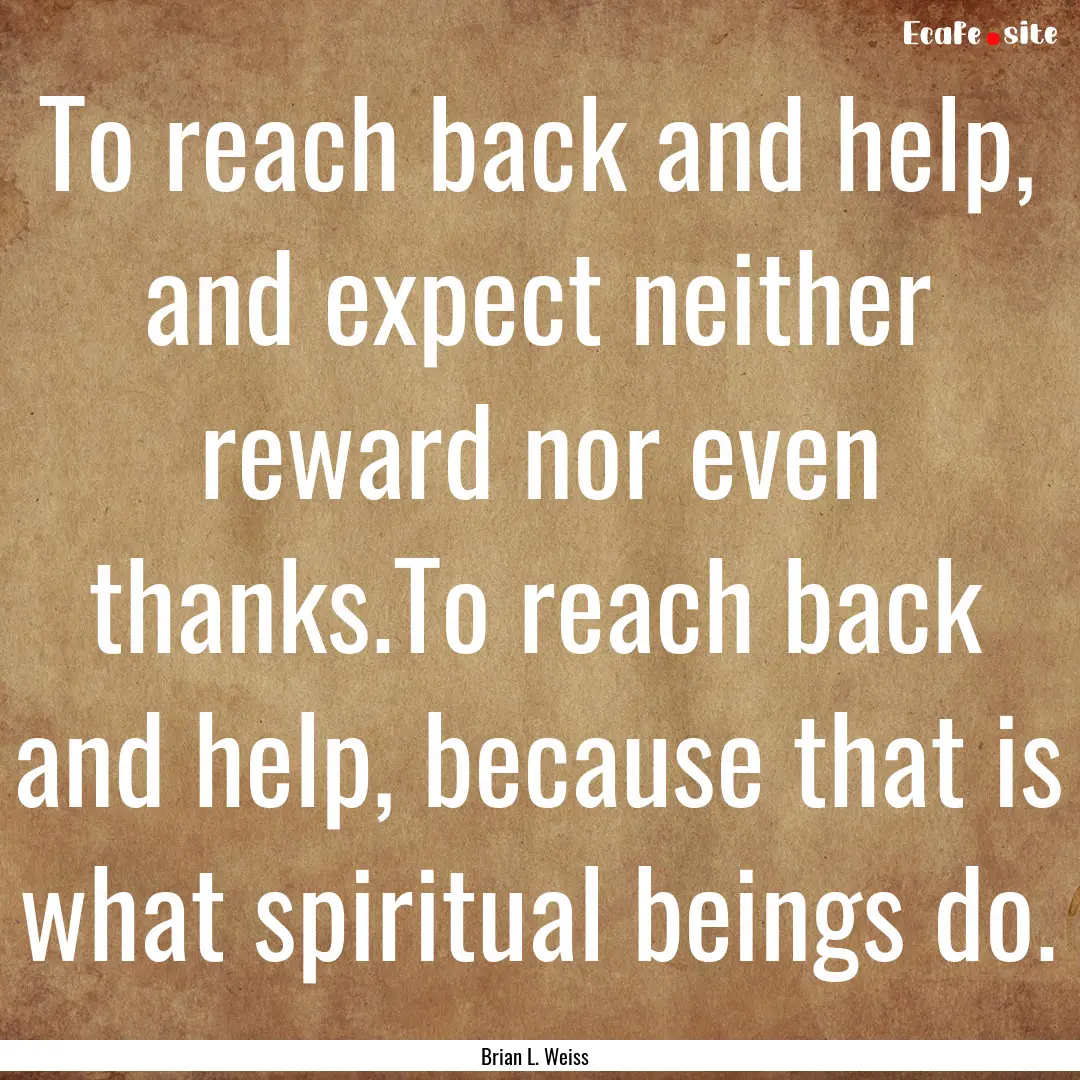 To reach back and help, and expect neither.... : Quote by Brian L. Weiss