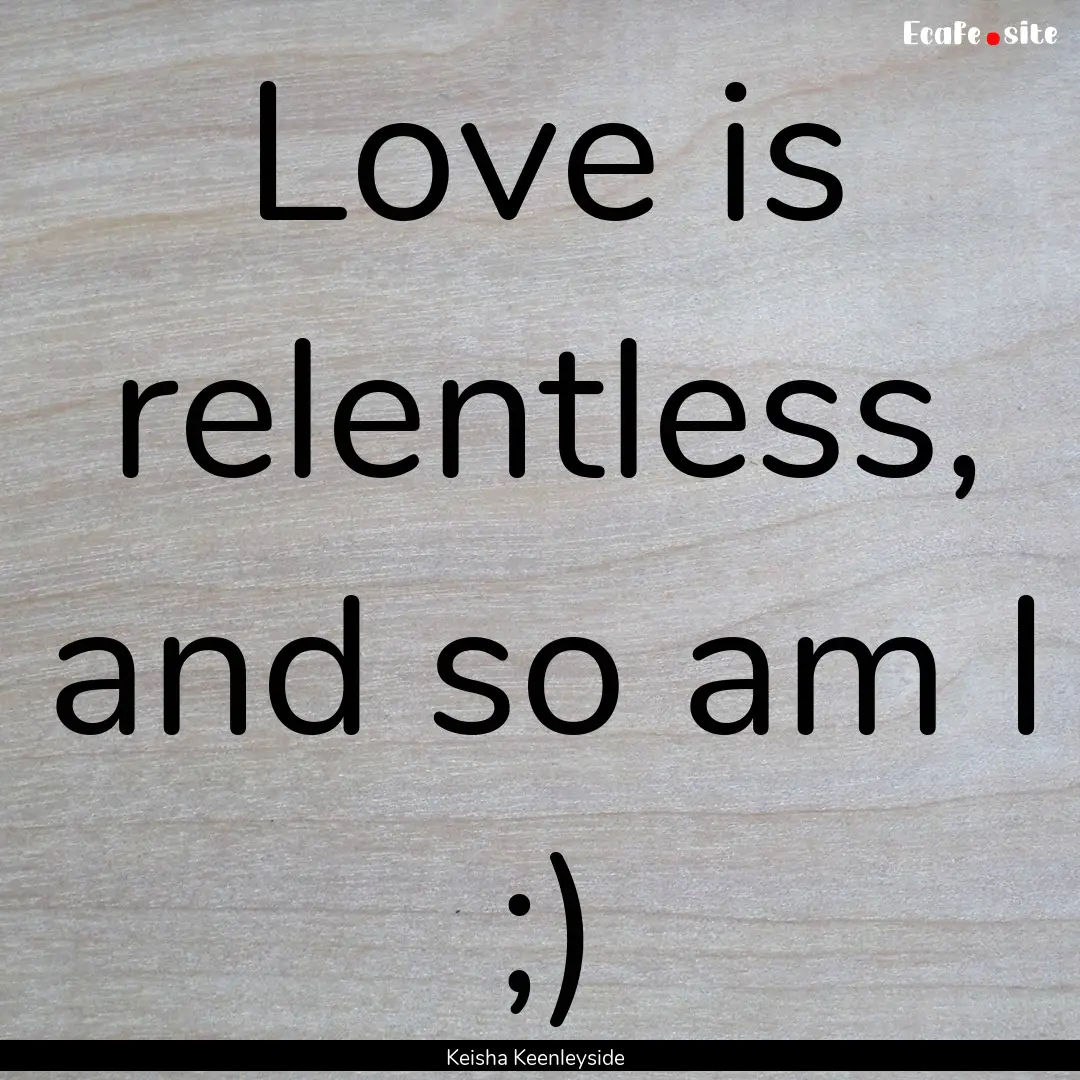 Love is relentless, and so am I ;) : Quote by Keisha Keenleyside