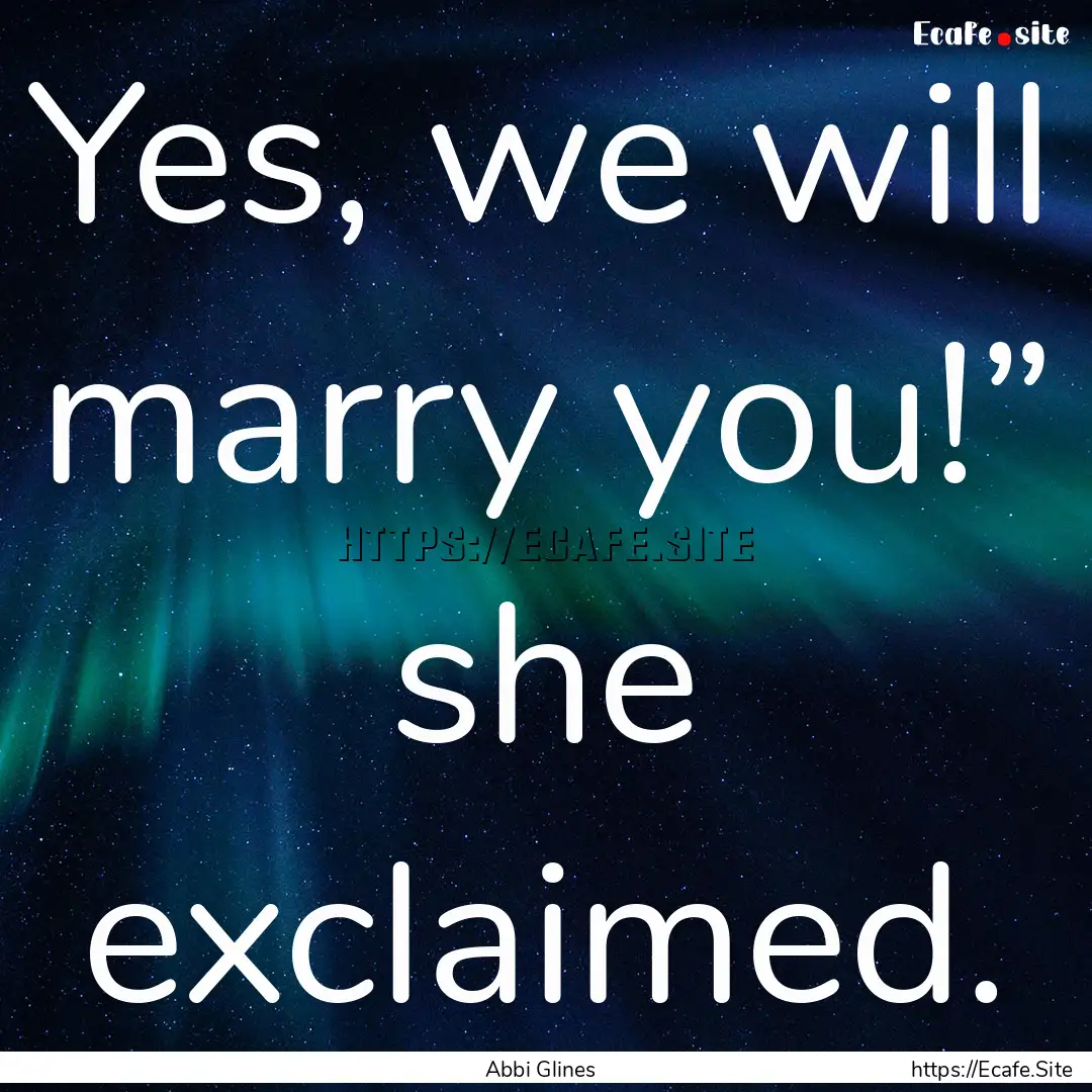 Yes, we will marry you!” she exclaimed..... : Quote by Abbi Glines