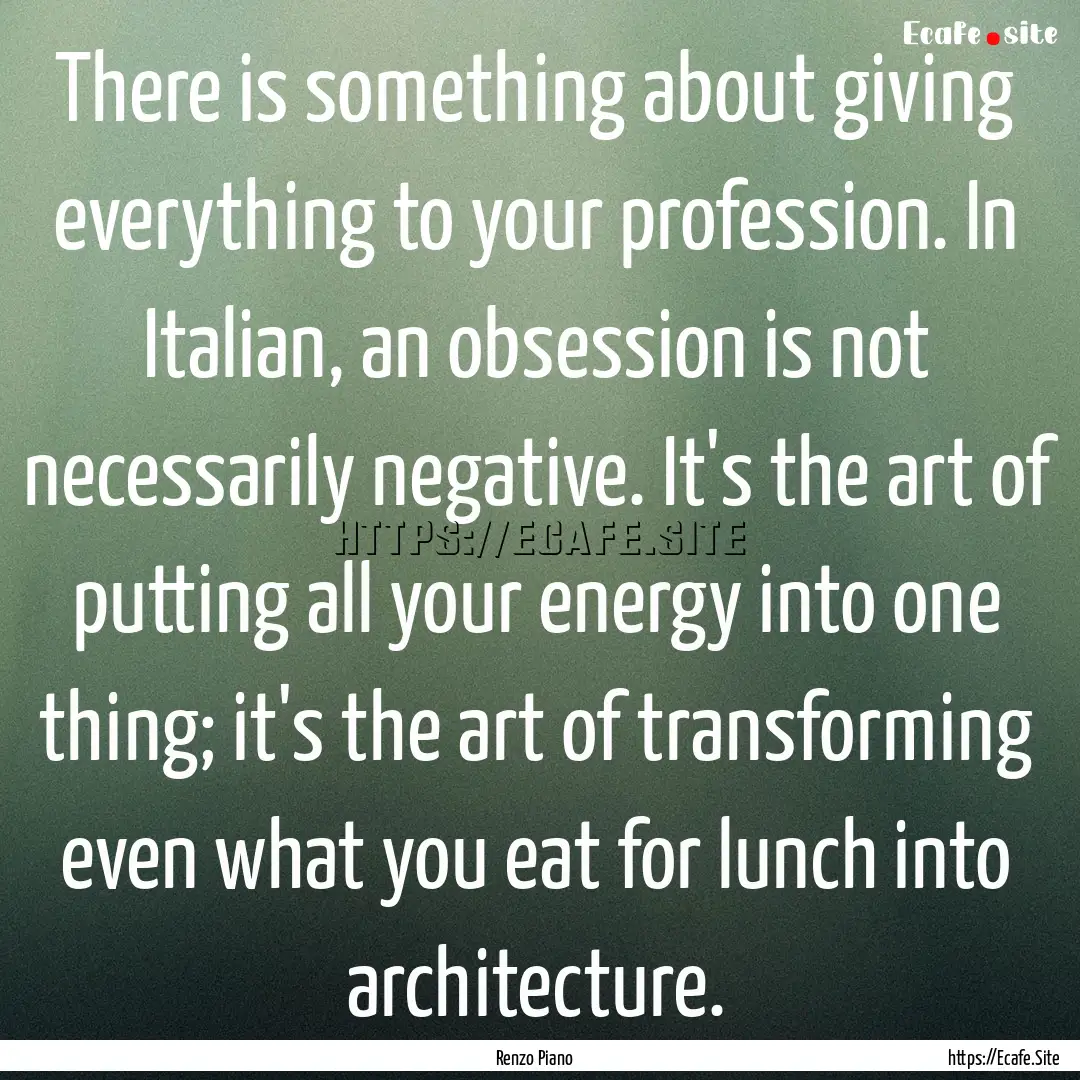 There is something about giving everything.... : Quote by Renzo Piano